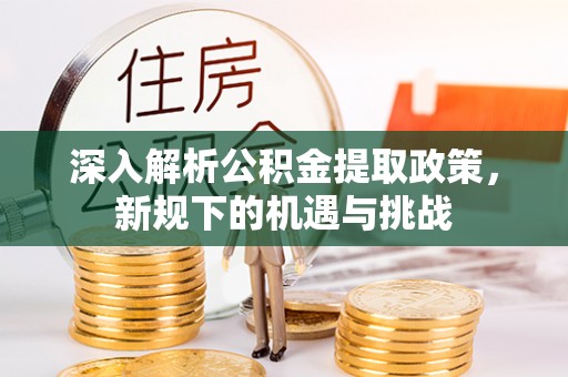 寻甸深入解析公积金提取政策，新规下的机遇与挑战