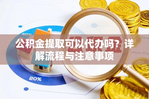 寻甸公积金提取可以代办吗？详解流程与注意事项