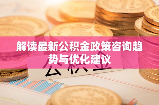 寻甸解读最新公积金政策咨询趋势与优化建议