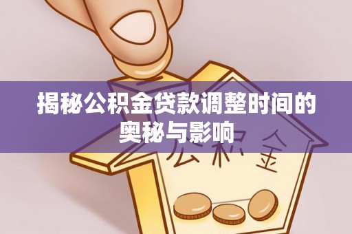 寻甸揭秘公积金贷款调整时间的奥秘与影响