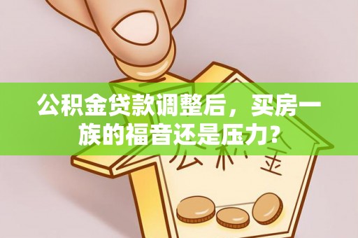 寻甸公积金贷款调整后，买房一族的福音还是压力？