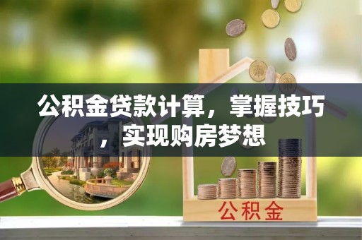 寻甸公积金贷款计算，掌握技巧，实现购房梦想