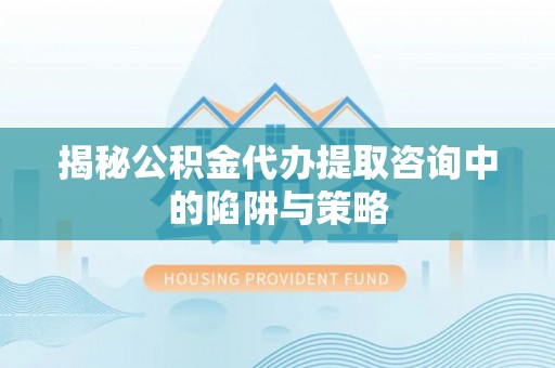 寻甸揭秘公积金代办提取咨询中的陷阱与策略