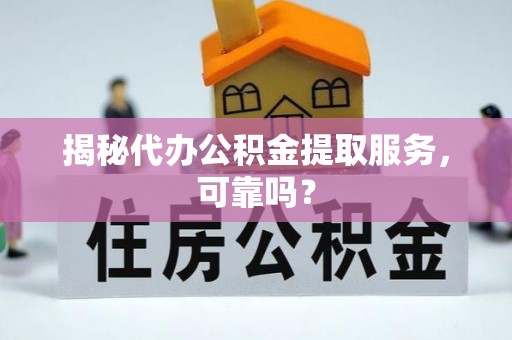 寻甸揭秘代办公积金提取服务，可靠吗？