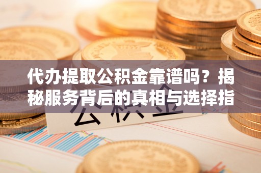 寻甸代办提取公积金靠谱吗？揭秘服务背后的真相与选择指南