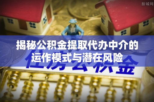 寻甸揭秘公积金提取代办中介的运作模式与潜在风险