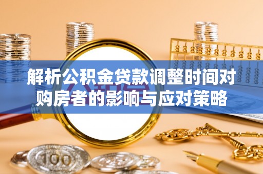 寻甸解析公积金贷款调整时间对购房者的影响与应对策略