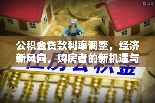 寻甸公积金贷款利率调整，经济新风向，购房者的新机遇与挑战