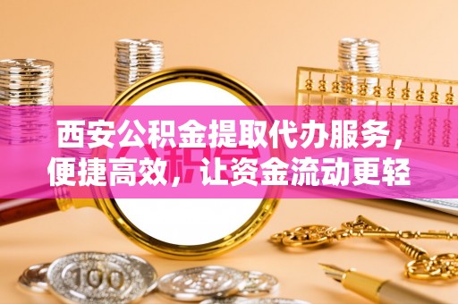 寻甸西安公积金提取代办服务，便捷高效，让资金流动更轻松
