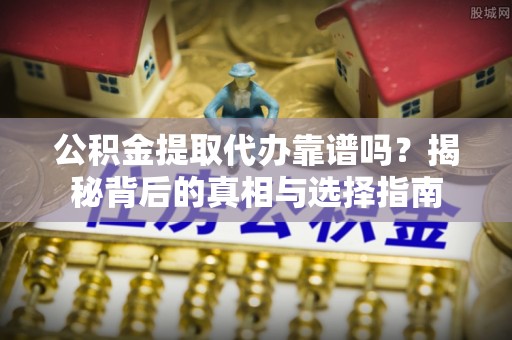 寻甸公积金提取代办靠谱吗？揭秘背后的真相与选择指南