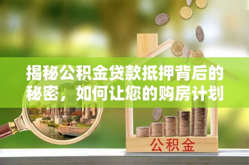 寻甸揭秘公积金贷款抵押背后的秘密，如何让您的购房计划更轻松？