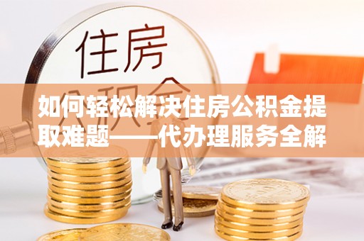 寻甸如何轻松解决住房公积金提取难题——代办理服务全解析