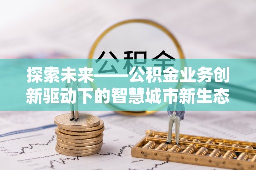 寻甸探索未来——公积金业务创新驱动下的智慧城市新生态