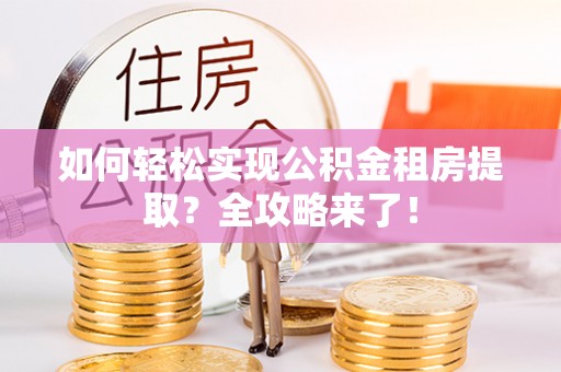 寻甸如何轻松实现公积金租房提取？全攻略来了！