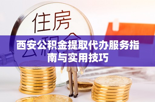 寻甸西安公积金提取代办服务指南与实用技巧