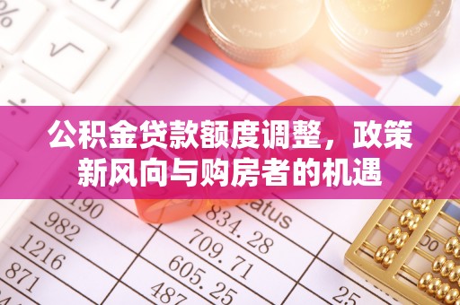 寻甸公积金贷款额度调整，政策新风向与购房者的机遇