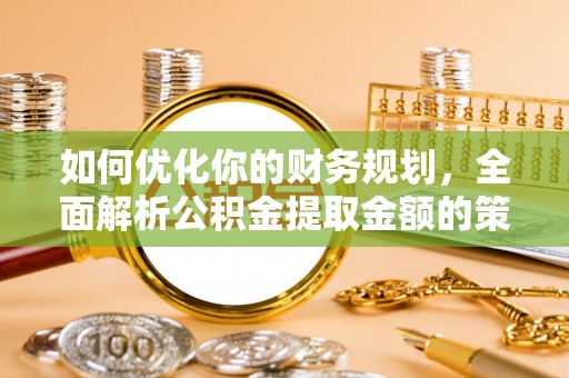 寻甸如何优化你的财务规划，全面解析公积金提取金额的策略与技巧