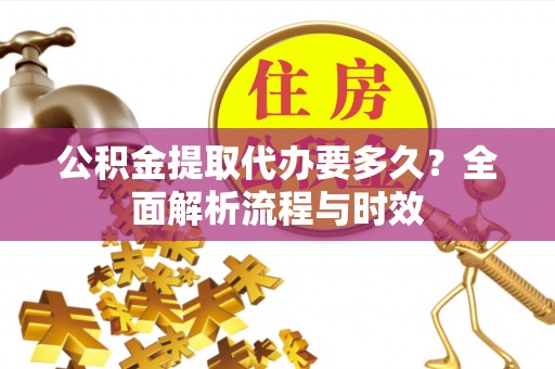 寻甸公积金提取代办要多久？全面解析流程与时效