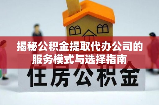 寻甸揭秘公积金提取代办公司的服务模式与选择指南