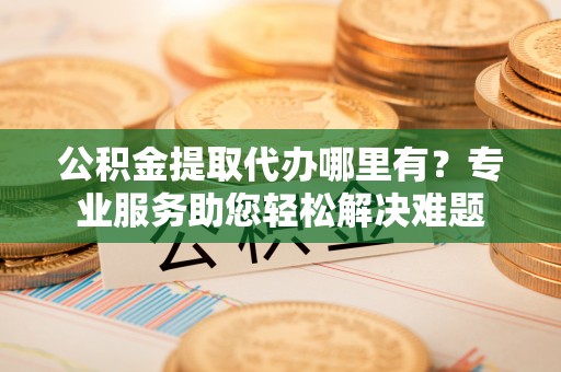 寻甸公积金提取代办哪里有？专业服务助您轻松解决难题