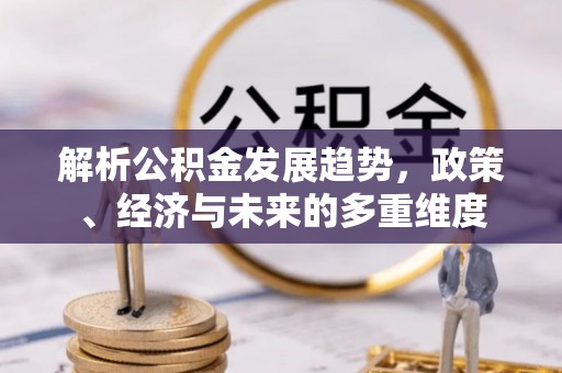 寻甸解析公积金发展趋势，政策、经济与未来的多重维度