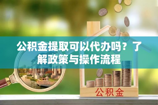 寻甸公积金提取可以代办吗？了解政策与操作流程
