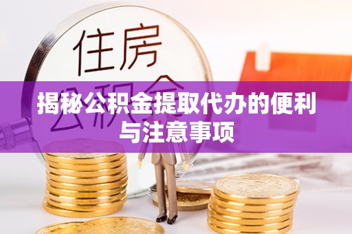 寻甸揭秘公积金提取代办的便利与注意事项