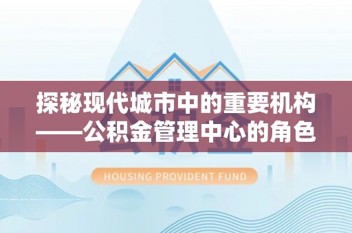 寻甸探秘现代城市中的重要机构——公积金管理中心的角色与使命