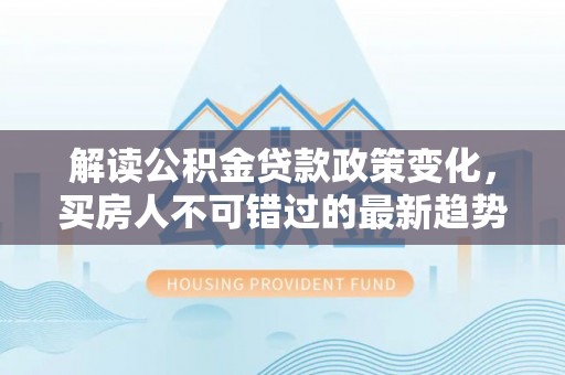 寻甸解读公积金贷款政策变化，买房人不可错过的最新趋势