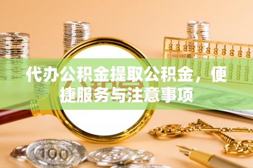 寻甸代办公积金提取公积金，便捷服务与注意事项