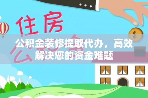 寻甸公积金装修提取代办，高效解决您的资金难题