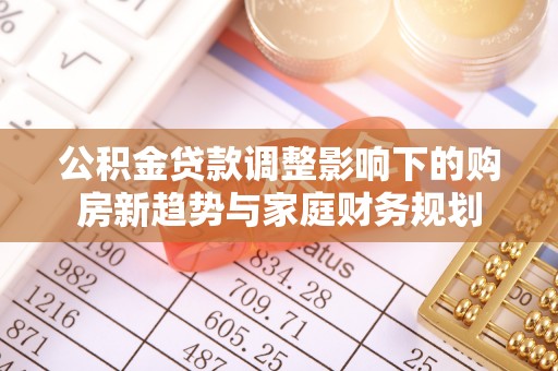 寻甸公积金贷款调整影响下的购房新趋势与家庭财务规划