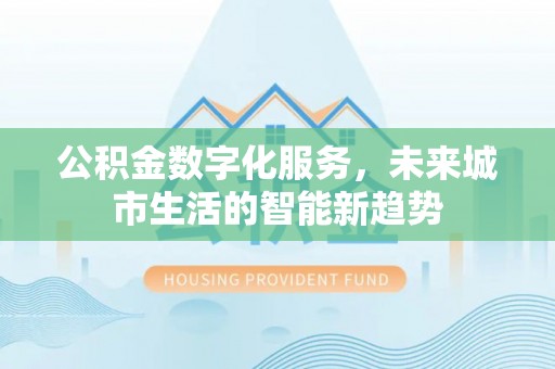 寻甸公积金数字化服务，未来城市生活的智能新趋势