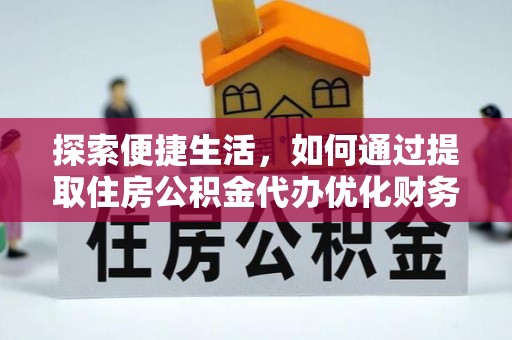 寻甸探索便捷生活，如何通过提取住房公积金代办优化财务规划