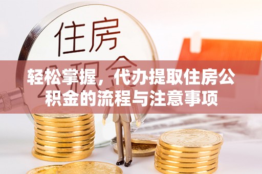 寻甸轻松掌握，代办提取住房公积金的流程与注意事项