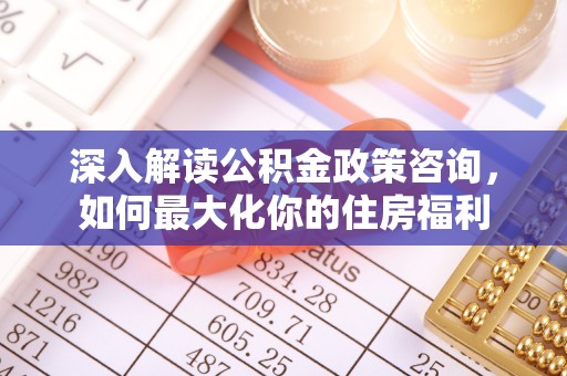 寻甸深入解读公积金政策咨询，如何最大化你的住房福利