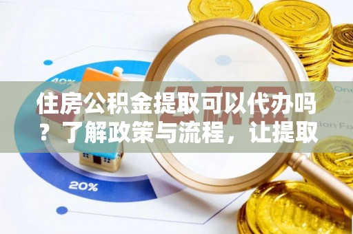 寻甸住房公积金提取可以代办吗？了解政策与流程，让提取更便捷