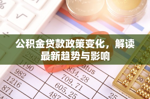 寻甸公积金贷款政策变化，解读最新趋势与影响