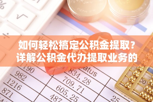 寻甸如何轻松搞定公积金提取？详解公积金代办提取业务的便捷之道