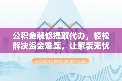 寻甸公积金装修提取代办，轻松解决资金难题，让家装无忧