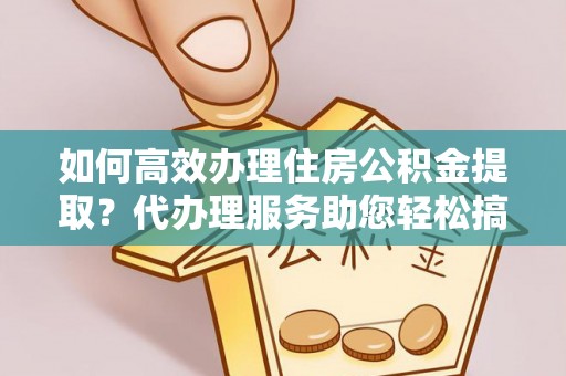 寻甸如何高效办理住房公积金提取？代办理服务助您轻松搞定
