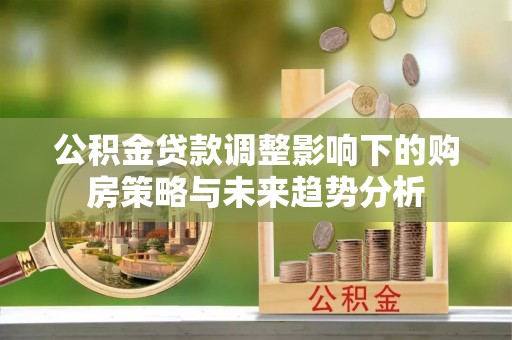 寻甸公积金贷款调整影响下的购房策略与未来趋势分析