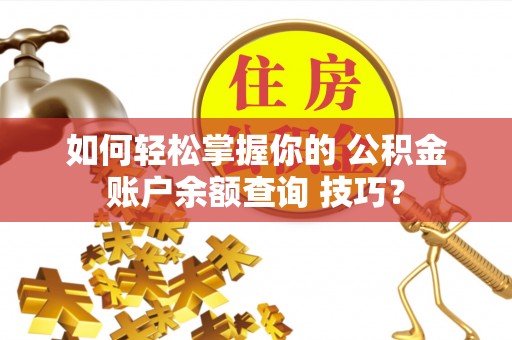 寻甸如何轻松掌握你的 公积金账户余额查询 技巧？