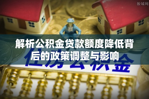 寻甸解析公积金贷款额度降低背后的政策调整与影响