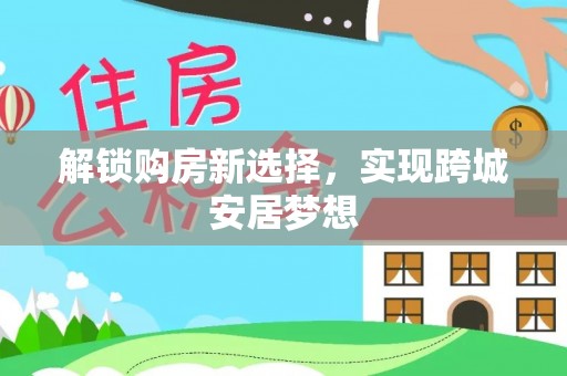 寻甸解锁购房新选择，实现跨城安居梦想