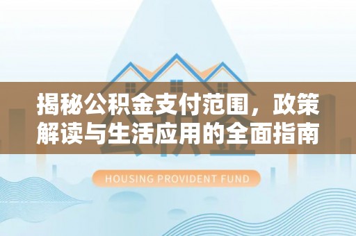 寻甸揭秘公积金支付范围，政策解读与生活应用的全面指南
