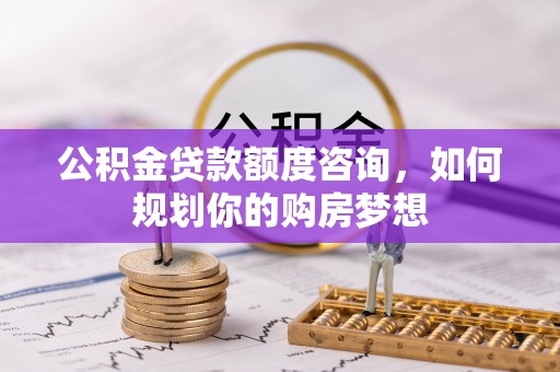 寻甸公积金贷款额度咨询，如何规划你的购房梦想