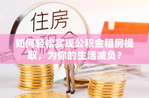 寻甸如何轻松实现公积金租房提取，为你的生活减负？