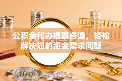 寻甸公积金代办提取咨询，轻松解决您的资金需求问题