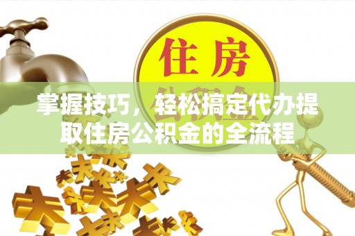 寻甸掌握技巧，轻松搞定代办提取住房公积金的全流程